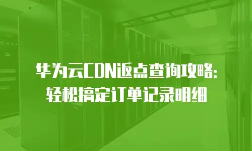 华为云CDN返点查询攻略：轻松搞定订单记录明细