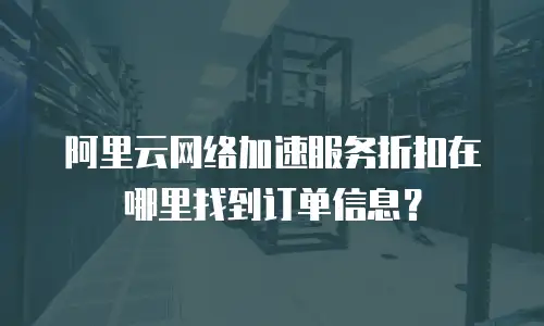 阿里云网络加速服务折扣在哪里找到订单信息？