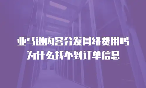 亚马逊内容分发网络费用吗为什么找不到订单信息