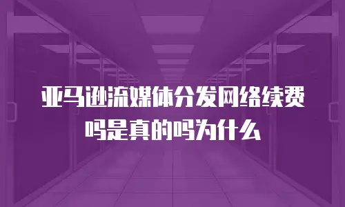 亚马逊流媒体分发网络续费吗是真的吗为什么