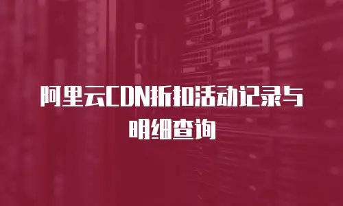 阿里云CDN折扣活动记录与明细查询