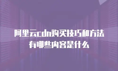 阿里云cdn购买技巧和方法有哪些内容是什么