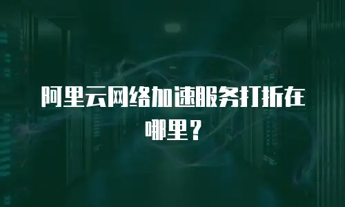 阿里云网络加速服务打折在哪里？