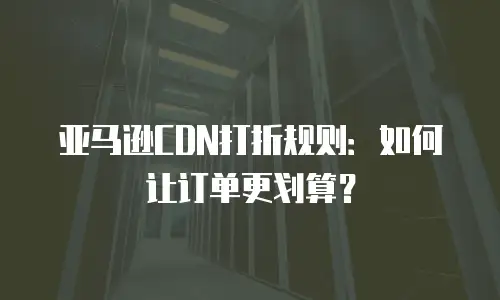 亚马逊CDN打折规则：如何让订单更划算？