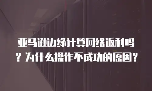 亚马逊边缘计算网络返利吗？为什么操作不成功的原因？