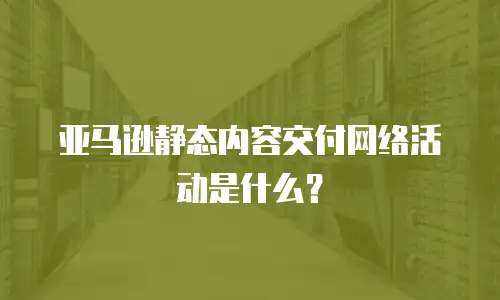 亚马逊静态内容交付网络活动是什么？