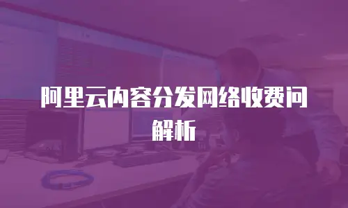 阿里云内容分发网络收费问解析