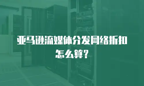 亚马逊流媒体分发网络折扣怎么算？