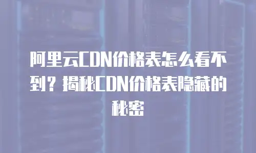 阿里云CDN价格表怎么看不到？揭秘CDN价格表隐藏的秘密