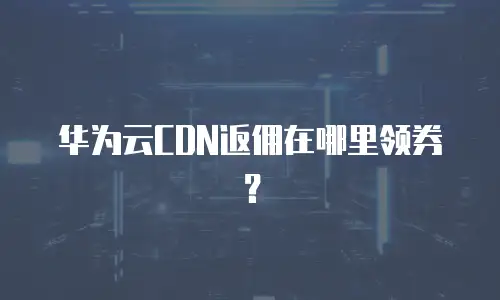 华为云CDN返佣在哪里领券？