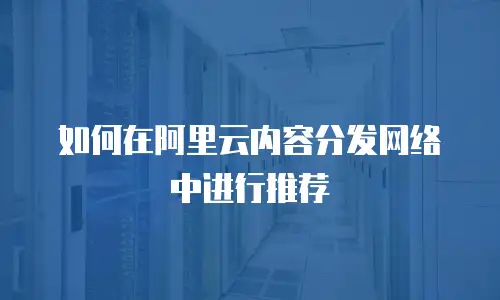 如何在阿里云内容分发网络中进行推荐