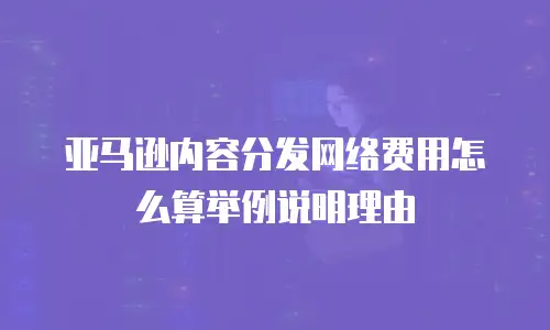 亚马逊内容分发网络费用怎么算举例说明理由