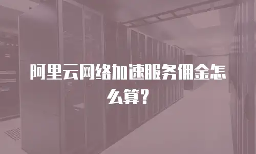 阿里云网络加速服务佣金怎么算？
