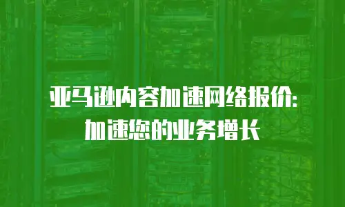 亚马逊内容加速网络报价：加速您的业务增长