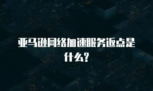 亚马逊网络加速服务返点是什么?