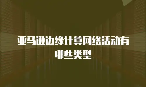 亚马逊边缘计算网络活动有哪些类型