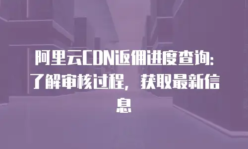 阿里云CDN返佣进度查询：了解审核过程，获取最新信息