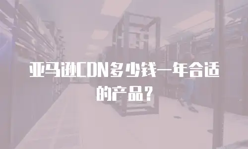 亚马逊CDN多少钱一年合适的产品？