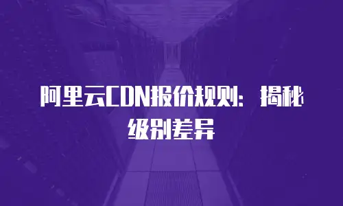 阿里云CDN报价规则：揭秘级别差异