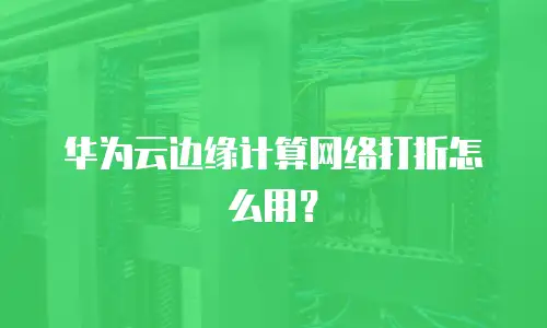 华为云边缘计算网络打折怎么用？