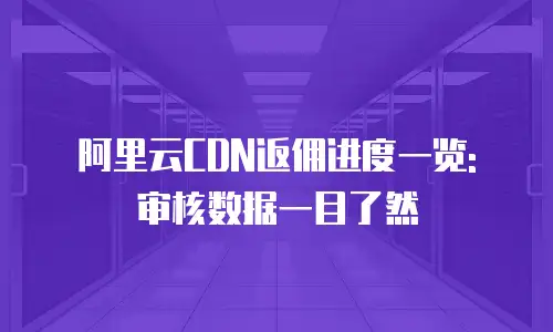 阿里云CDN返佣进度一览: 审核数据一目了然