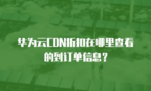 华为云CDN折扣在哪里查看的到订单信息？