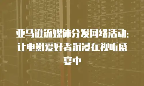 亚马逊流媒体分发网络活动：让电影爱好者沉浸在视听盛宴中