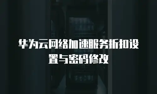 华为云网络加速服务折扣设置与密码修改