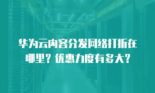 华为云内容分发网络打折在哪里？优惠力度有多大？