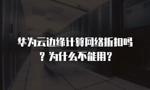 华为云边缘计算网络折扣吗？为什么不能用？
