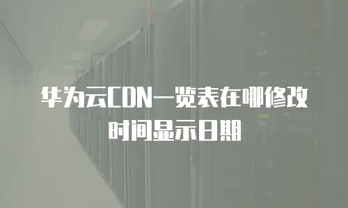 华为云CDN一览表在哪修改时间显示日期