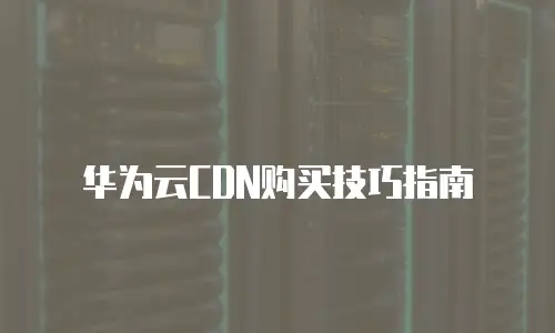 华为云CDN购买技巧指南