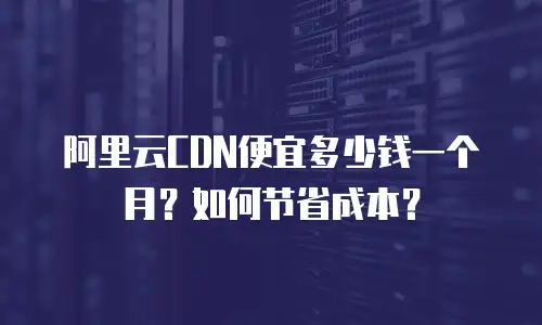 阿里云CDN便宜多少钱一个月？如何节省成本？