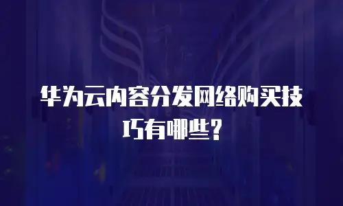 华为云内容分发网络购买技巧有哪些?