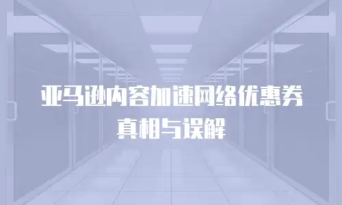亚马逊内容加速网络优惠券真相与误解