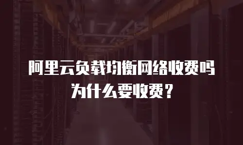 阿里云负载均衡网络收费吗为什么要收费？