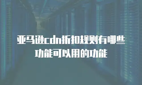 亚马逊cdn折扣规则有哪些功能可以用的功能