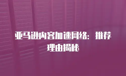 亚马逊内容加速网络：推荐理由揭秘