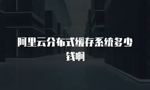 阿里云分布式缓存系统多少钱啊