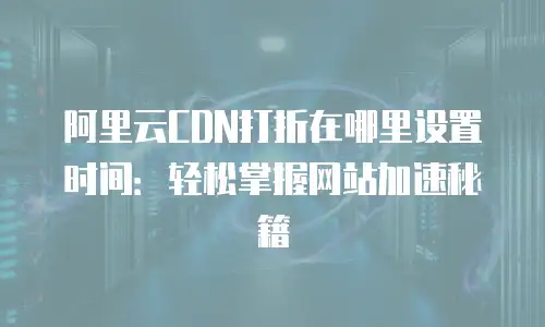阿里云CDN打折在哪里设置时间：轻松掌握网站加速秘籍