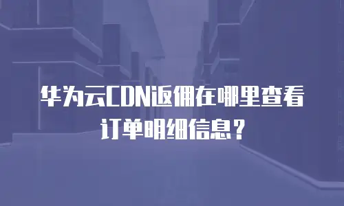 华为云CDN返佣在哪里查看订单明细信息？