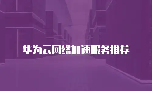 华为云网络加速服务推荐