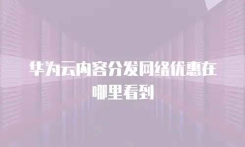 华为云内容分发网络优惠在哪里看到