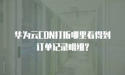 华为云CDN打折哪里看得到订单记录明细？