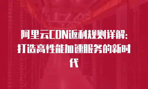 阿里云CDN返利规则详解：打造高性能加速服务的新时代