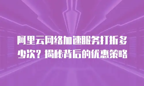 阿里云网络加速服务打折多少次？揭秘背后的优惠策略