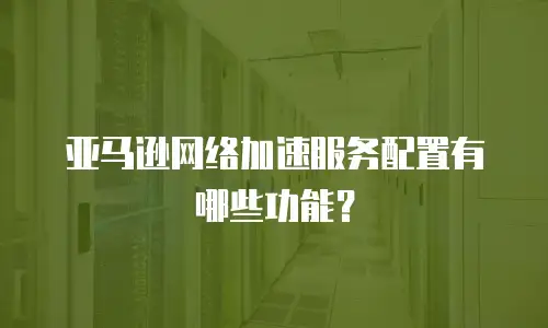 亚马逊网络加速服务配置有哪些功能？
