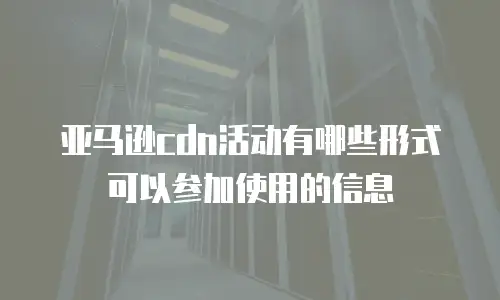 亚马逊cdn活动有哪些形式可以参加使用的信息