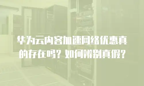 华为云内容加速网络优惠真的存在吗？如何辨别真假？