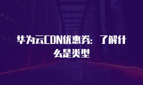 华为云CDN优惠券：了解什么是类型